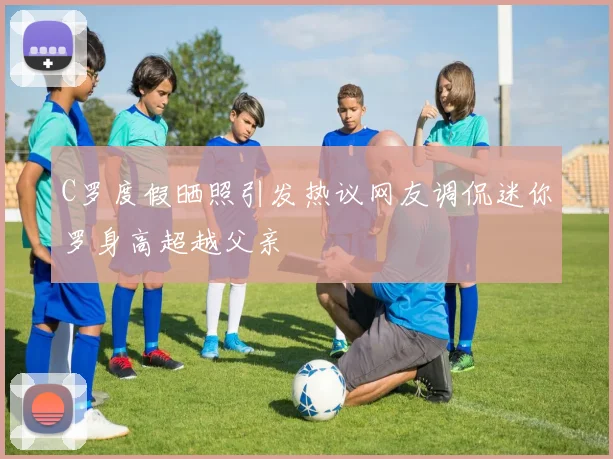 C罗度假晒照引发热议网友调侃迷你罗身高超越父亲
