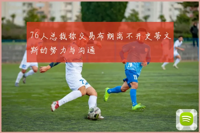 76人总裁称交易布朗离不开史蒂文斯的努力与沟通