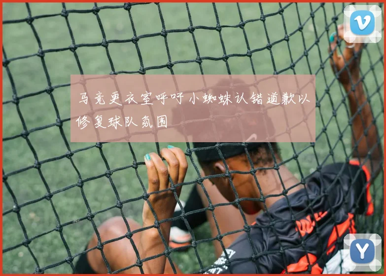 马竞更衣室呼吁小蜘蛛认错道歉以修复球队氛围