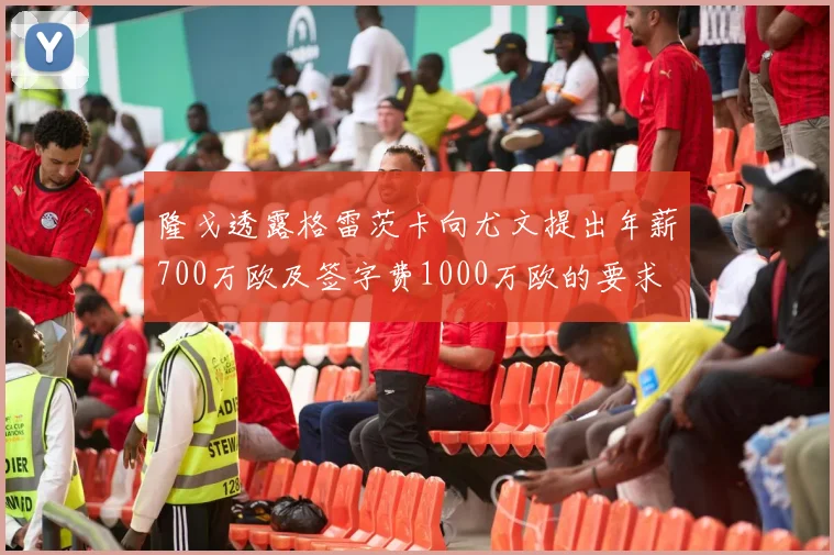 隆戈透露格雷茨卡向尤文提出年薪700万欧及签字费1000万欧的要求