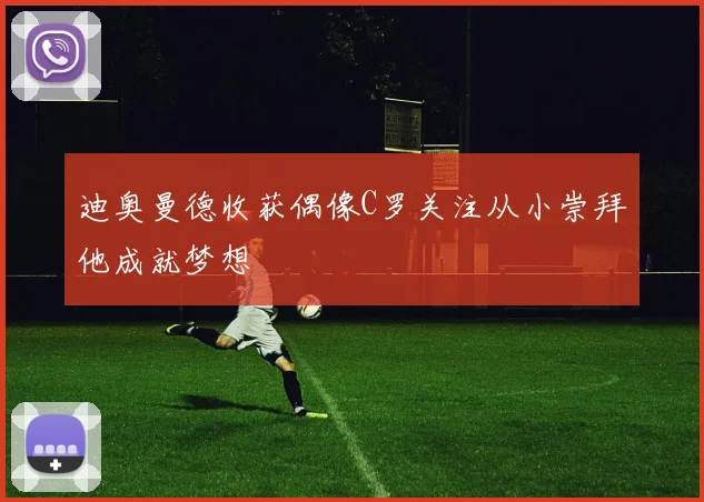 迪奥曼德收获偶像C罗关注从小崇拜他成就梦想